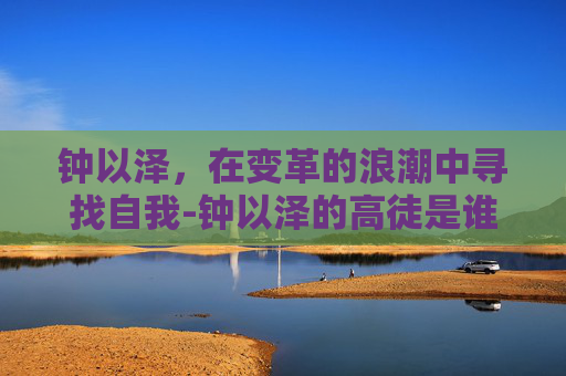 钟以泽，在变革的浪潮中寻找自我-钟以泽的高徒是谁