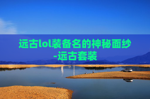 远古lol装备名的神秘面纱-远古套装