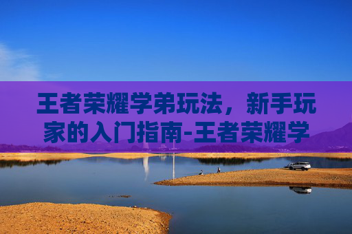王者荣耀学弟玩法，新手玩家的入门指南-王者荣耀学弟玩法教学