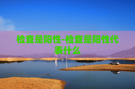 检查是阳性-检查是阳性代表什么