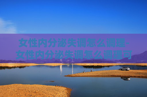 女性内分泌失调怎么调理-女性内分泌失调怎么调理可以改善