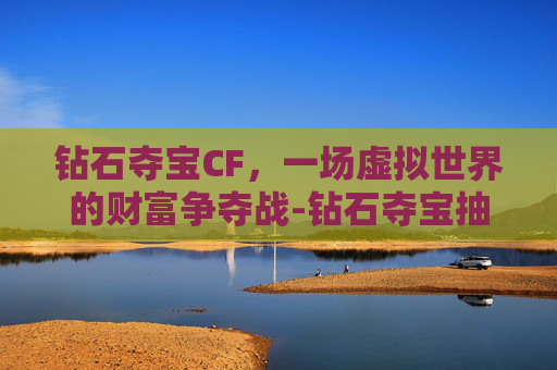 钻石夺宝CF，一场虚拟世界的财富争夺战-钻石夺宝抽水晶口诀