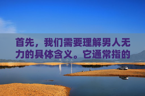 首先，我们需要理解男人无力的具体含义。它通常指的是男性在面对生活和工作中的压力时，感到无法有效应对或克服困难的情况。这种现象可能表现为工作绩效下降、人际关系紧张、健康问题增多等。-男人无力怎么办