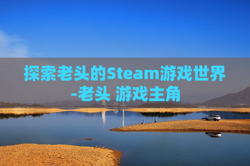 探索老头的Steam游戏世界-老头 游戏主角