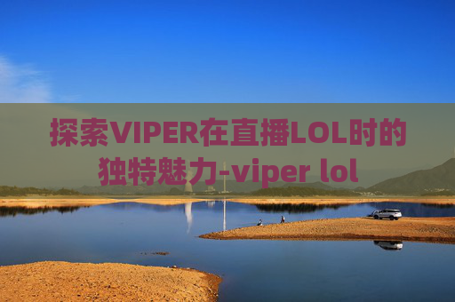 探索VIPER在直播LOL时的独特魅力-viper lol