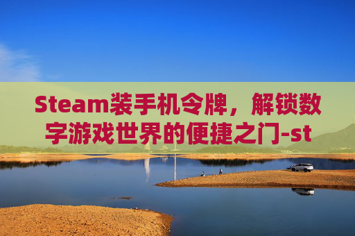 Steam装手机令牌，解锁数字游戏世界的便捷之门-steam手机令牌安装