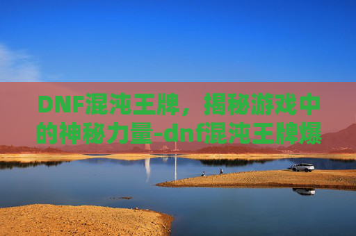 DNF混沌王牌，揭秘游戏中的神秘力量-dnf混沌王牌爆率