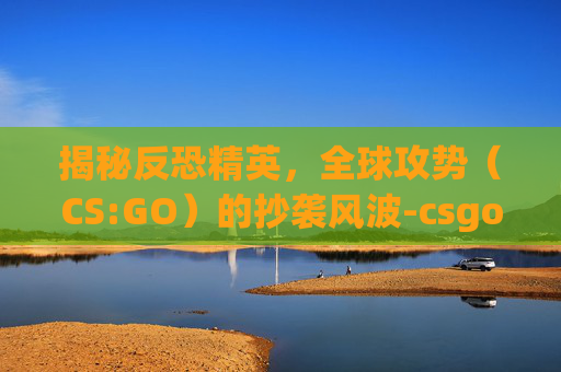 揭秘反恐精英，全球攻势（CS:GO）的抄袭风波-csgo是模仿cf的吗
