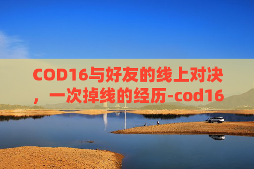 COD16与好友的线上对决，一次掉线的经历-cod16掉线延迟高问题