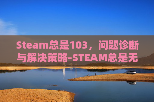 Steam总是103，问题诊断与解决策略-STEAM总是无法载入网页