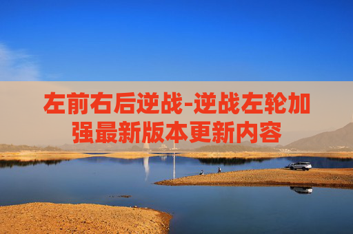 左前右后逆战-逆战左轮加强最新版本更新内容