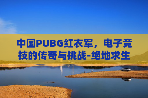 中国PUBG红衣军，电子竞技的传奇与挑战-绝地求生红衣军