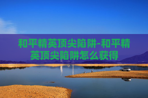 和平精英顶尖陷阱-和平精英顶尖陷阱怎么获得
