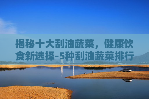 揭秘十大刮油蔬菜，健康饮食新选择-5种刮油蔬菜排行榜