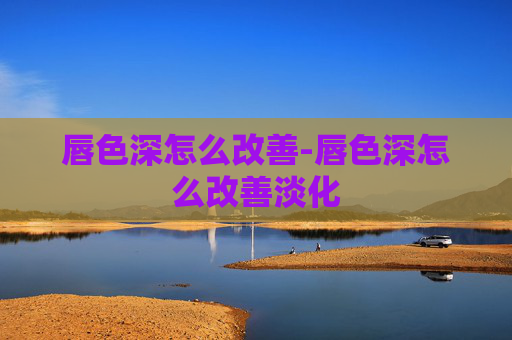 唇色深怎么改善-唇色深怎么改善淡化