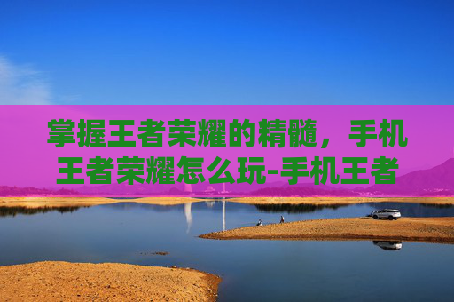 掌握王者荣耀的精髓，手机王者荣耀怎么玩-手机王者荣耀怎么开挂