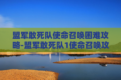 盟军敢死队使命召唤困难攻略-盟军敢死队1使命召唤攻略秘籍