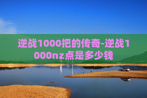 逆战1000把的传奇-逆战1000nz点是多少钱