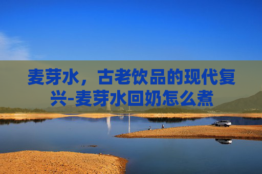 麦芽水，古老饮品的现代复兴-麦芽水回奶怎么煮