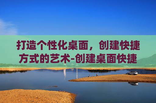 打造个性化桌面，创建快捷方式的艺术-创建桌面快捷方式app下载