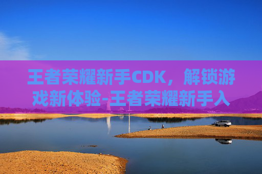 王者荣耀新手CDK，解锁游戏新体验-王者荣耀新手入门教程