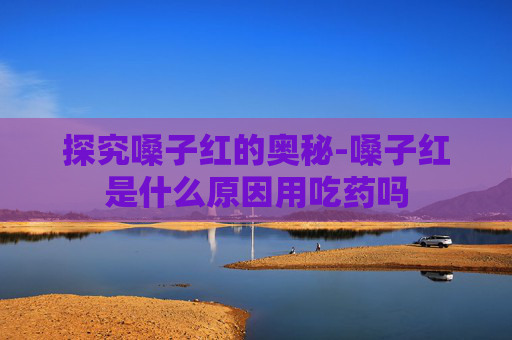 探究嗓子红的奥秘-嗓子红是什么原因用吃药吗