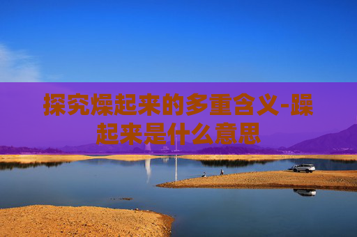 探究燥起来的多重含义-躁起来是什么意思