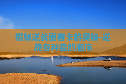揭秘逆战圈套卡的奥秘-逆战各种套的顺序