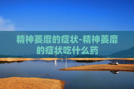 精神萎靡的症状-精神萎靡的症状吃什么药