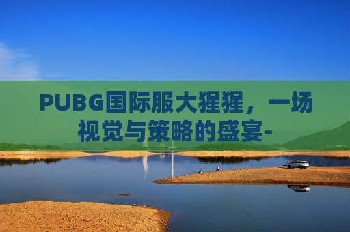 PUBG国际服大猩猩，一场视觉与策略的盛宴-