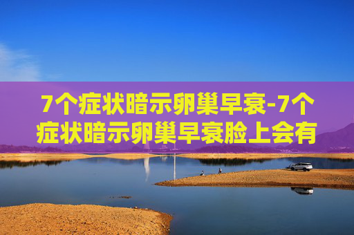 7个症状暗示卵巢早衰-7个症状暗示卵巢早衰脸上会有斑吗