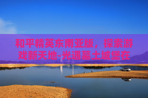 和平精英东南亚版，探索游戏新天地-光遇墓土城堡在哪里