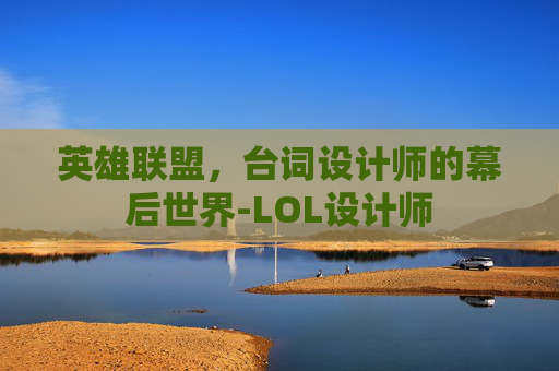 英雄联盟，台词设计师的幕后世界-LOL设计师