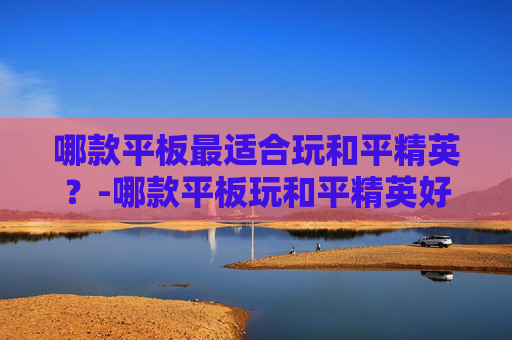 哪款平板最适合玩和平精英？-哪款平板玩和平精英好