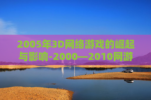 2005年3D网络游戏的崛起与影响-2000—2010网游大全
