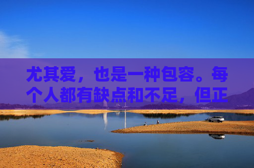 尤其爱，也是一种包容。每个人都有缺点和不足，但正是这些缺点和不足，让我们更加珍惜彼此的爱。我们会接受对方的不完美，给予理解和支持。因为我们知道，真正的爱是包容的，是能够容纳对方的一切。-尤其爱图片