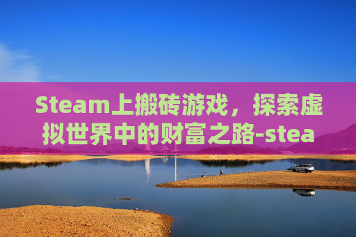 Steam上搬砖游戏，探索虚拟世界中的财富之路-steam搬砖游戏有哪些