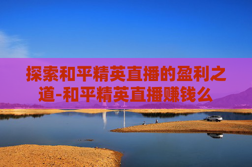 探索和平精英直播的盈利之道-和平精英直播赚钱么