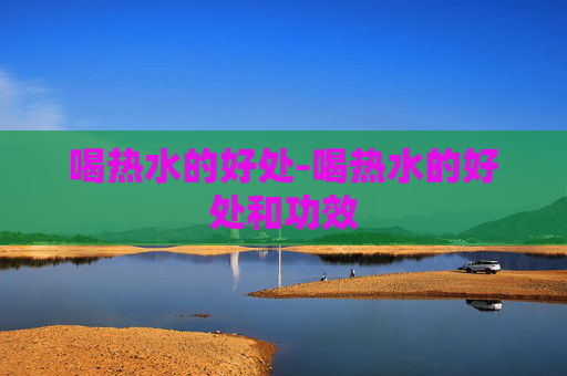 喝热水的好处-喝热水的好处和功效