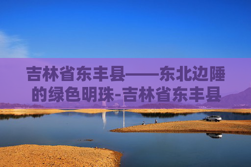 吉林省东丰县——东北边陲的绿色明珠-吉林省东丰县天气预报