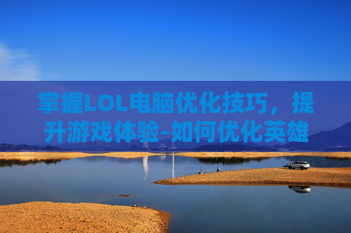 掌握LOL电脑优化技巧，提升游戏体验-如何优化英雄联盟的运行速度