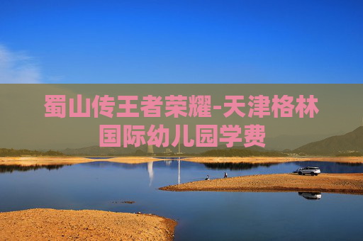 蜀山传王者荣耀-天津格林国际幼儿园学费