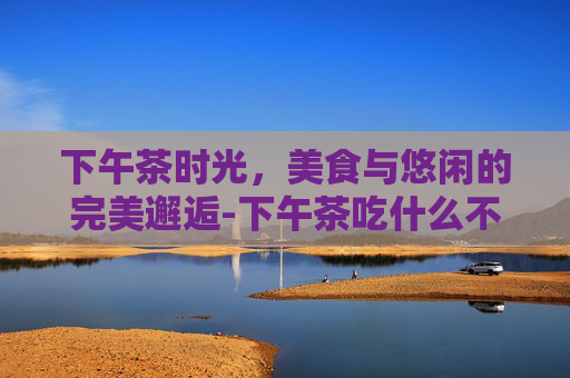 下午茶时光，美食与悠闲的完美邂逅-下午茶吃什么不会胖