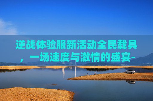逆战体验服新活动全民载具，一场速度与激情的盛宴-逆战体验服最新爆料