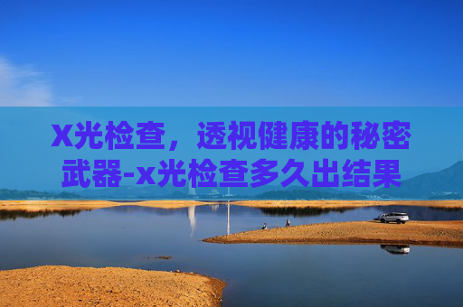 X光检查，透视健康的秘密武器-x光检查多久出结果