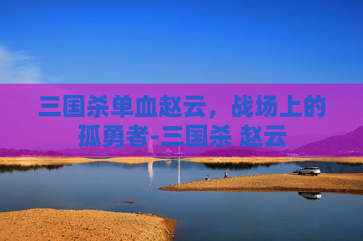三国杀单血赵云，战场上的孤勇者-三国杀 赵云