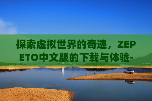 探索虚拟世界的奇迹，ZEPETO中文版的下载与体验-zepeto中文版下载安卓版