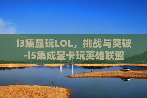 i3集显玩LOL，挑战与突破-i5集成显卡玩英雄联盟
