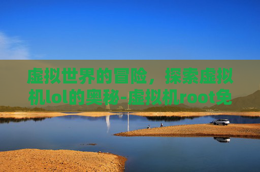 虚拟世界的冒险，探索虚拟机lol的奥秘-虚拟机root免费版