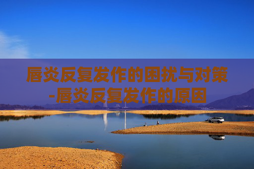 唇炎反复发作的困扰与对策-唇炎反复发作的原因